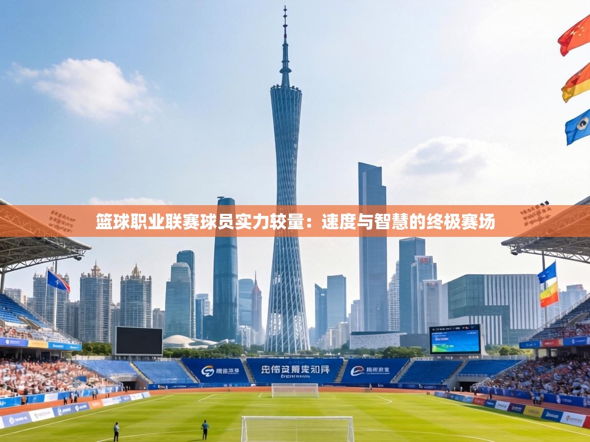 篮球职业联赛球员实力较量：速度与智慧的终极赛场  第1张